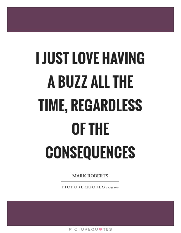 I just love having a buzz all the time, regardless of the consequences Picture Quote #1