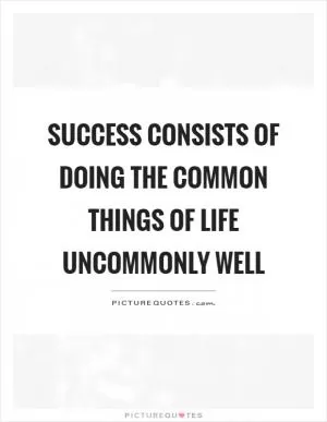 Success consists of doing the common things of life uncommonly well Picture Quote #1