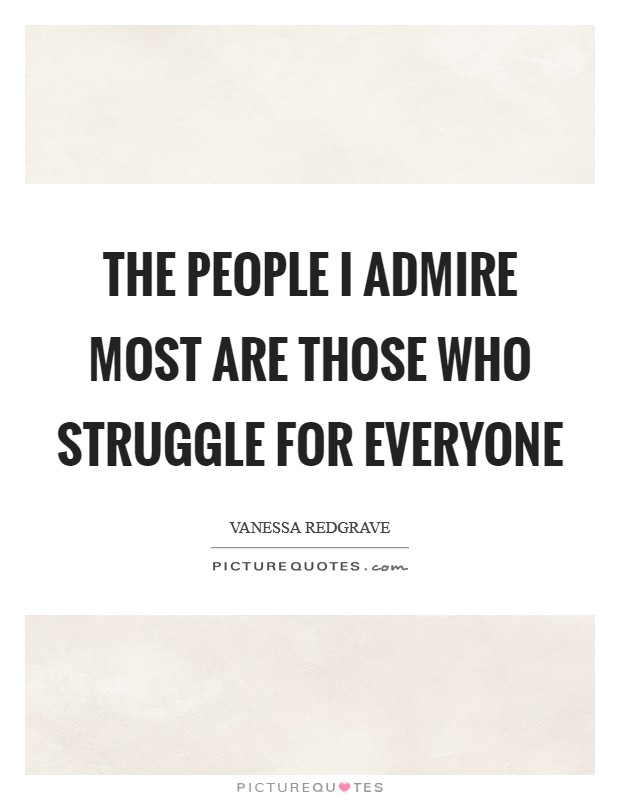 The people I admire most are those who struggle for everyone Picture Quote #1