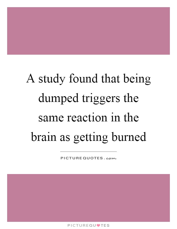 A study found that being dumped triggers the same reaction in the brain as getting burned Picture Quote #1