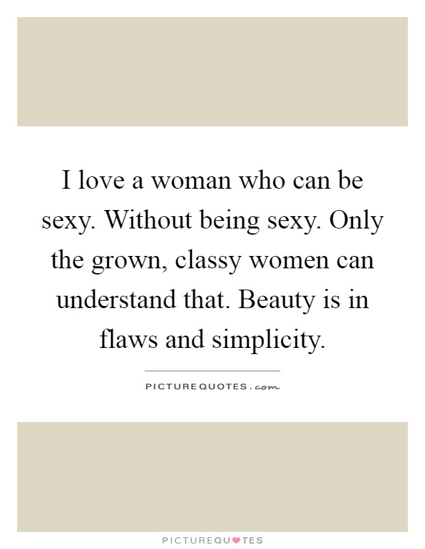 I love a woman who can be sexy. Without being sexy. Only the grown, classy women can understand that. Beauty is in flaws and simplicity Picture Quote #1