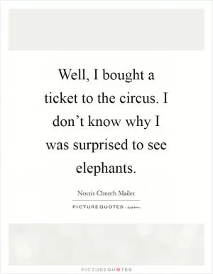 Well, I bought a ticket to the circus. I don’t know why I was surprised to see elephants Picture Quote #1