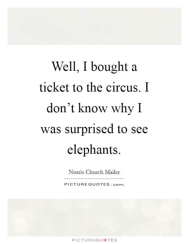 Well, I bought a ticket to the circus. I don't know why I was surprised to see elephants Picture Quote #1