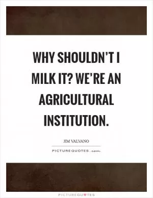 Why shouldn’t I milk it? We’re an agricultural institution Picture Quote #1