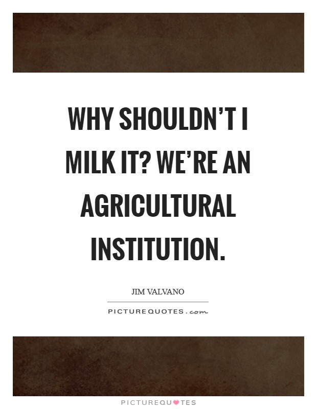 Why shouldn't I milk it? We're an agricultural institution Picture Quote #1
