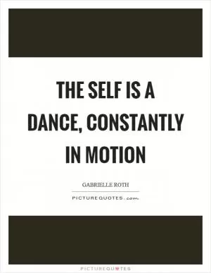 The self is a dance, constantly in motion Picture Quote #1
