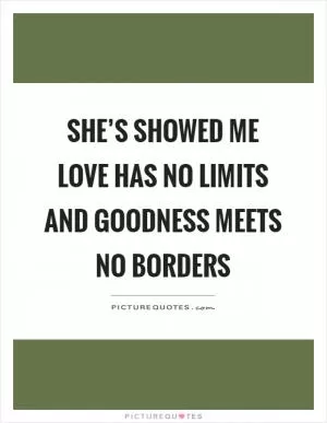She’s showed me love has no limits and goodness meets no borders Picture Quote #1