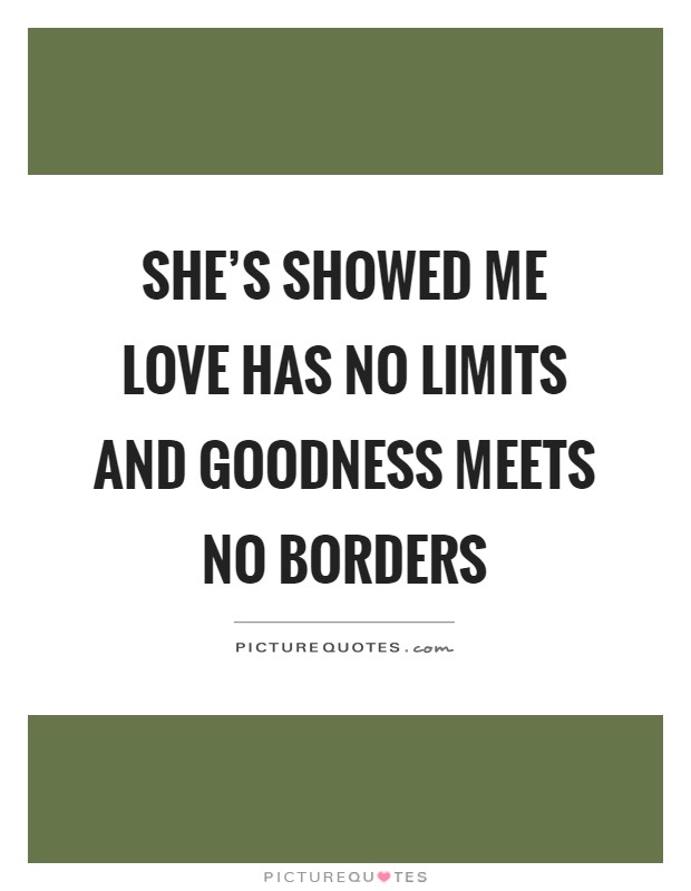 She's showed me love has no limits and goodness meets no borders Picture Quote #1