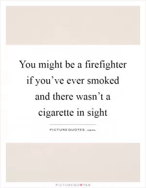 You might be a firefighter if you’ve ever smoked and there wasn’t a cigarette in sight Picture Quote #1