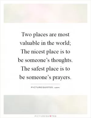 Two places are most valuable in the world; The nicest place is to be someone’s thoughts. The safest place is to be someone’s prayers Picture Quote #1