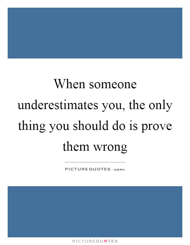When someone underestimates you, the only thing you should do is prove them wrong Picture Quote #1