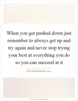 When you get pushed down just remember to always get up and try again and never stop trying your best at everything you do so you can succeed at it Picture Quote #1