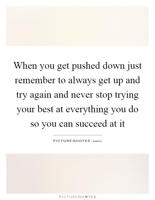 When you get pushed down just remember to always get up and try ...