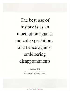 The best use of history is as an inoculation against radical expectations, and hence against embittering disappointments Picture Quote #1
