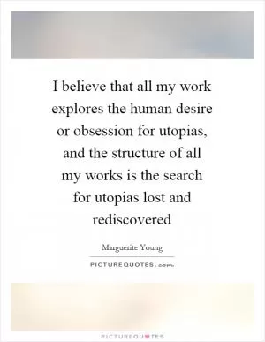 I believe that all my work explores the human desire or obsession for utopias, and the structure of all my works is the search for utopias lost and rediscovered Picture Quote #1