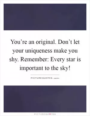 You’re an original. Don’t let your uniqueness make you shy. Remember: Every star is important to the sky! Picture Quote #1