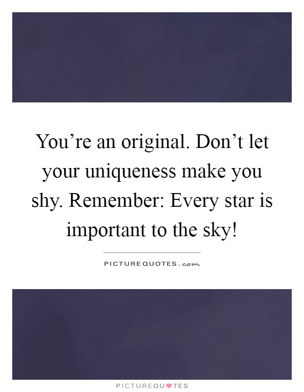 You're an original. Don't let your uniqueness make you shy. Remember: Every star is important to the sky! Picture Quote #1