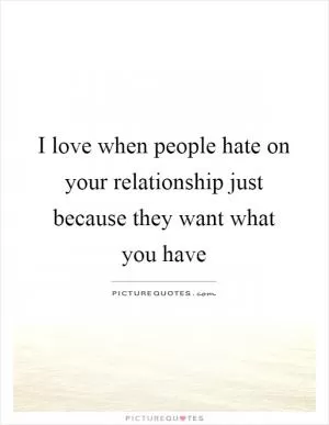 I love when people hate on your relationship just because they want what you have Picture Quote #1