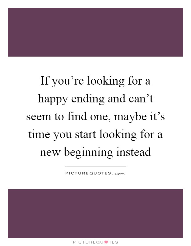 If you're looking for a happy ending and can't seem to find one, maybe it's time you start looking for a new beginning instead Picture Quote #1