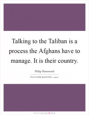 Talking to the Taliban is a process the Afghans have to manage. It is their country Picture Quote #1