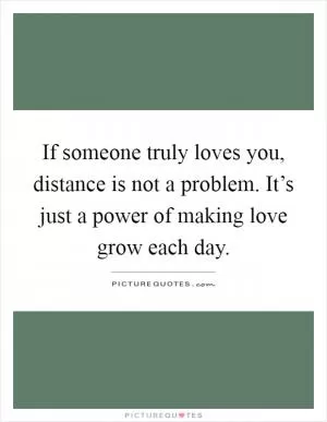 If someone truly loves you, distance is not a problem. It’s just a power of making love grow each day Picture Quote #1