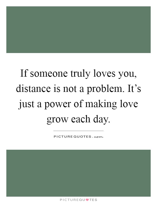 If someone truly loves you, distance is not a problem. It's just a power of making love grow each day Picture Quote #1