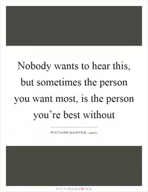 Nobody wants to hear this, but sometimes the person you want most, is the person you’re best without Picture Quote #1