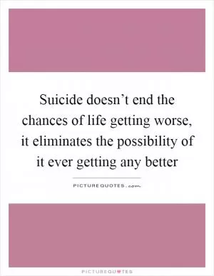 Suicide doesn’t end the chances of life getting worse, it eliminates the possibility of it ever getting any better Picture Quote #1