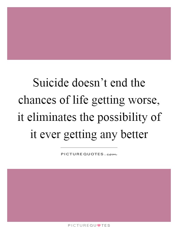 Suicide doesn't end the chances of life getting worse, it eliminates the possibility of it ever getting any better Picture Quote #1