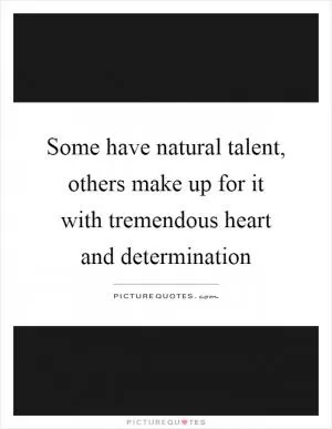 Some have natural talent, others make up for it with tremendous heart and determination Picture Quote #1