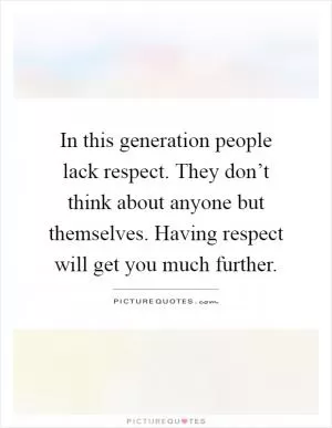 In this generation people lack respect. They don’t think about anyone but themselves. Having respect will get you much further Picture Quote #1
