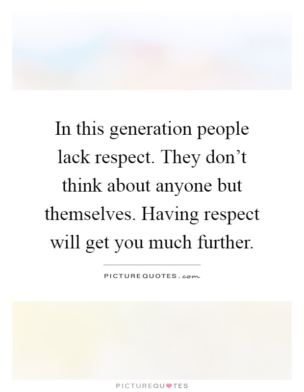 In this generation people lack respect. They don't think about anyone but themselves. Having respect will get you much further Picture Quote #1