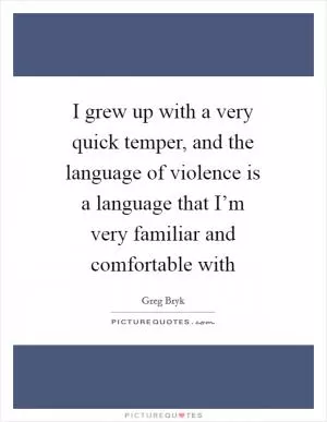 I grew up with a very quick temper, and the language of violence is a language that I’m very familiar and comfortable with Picture Quote #1