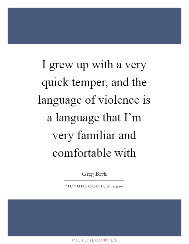 I grew up with a very quick temper, and the language of violence is a language that I'm very familiar and comfortable with Picture Quote #1