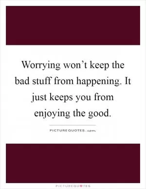 Worrying won’t keep the bad stuff from happening. It just keeps you from enjoying the good Picture Quote #1