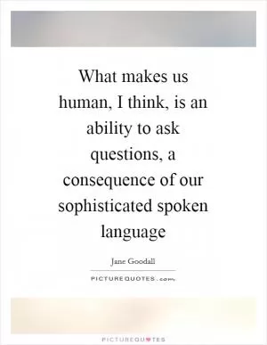 What makes us human, I think, is an ability to ask questions, a consequence of our sophisticated spoken language Picture Quote #1