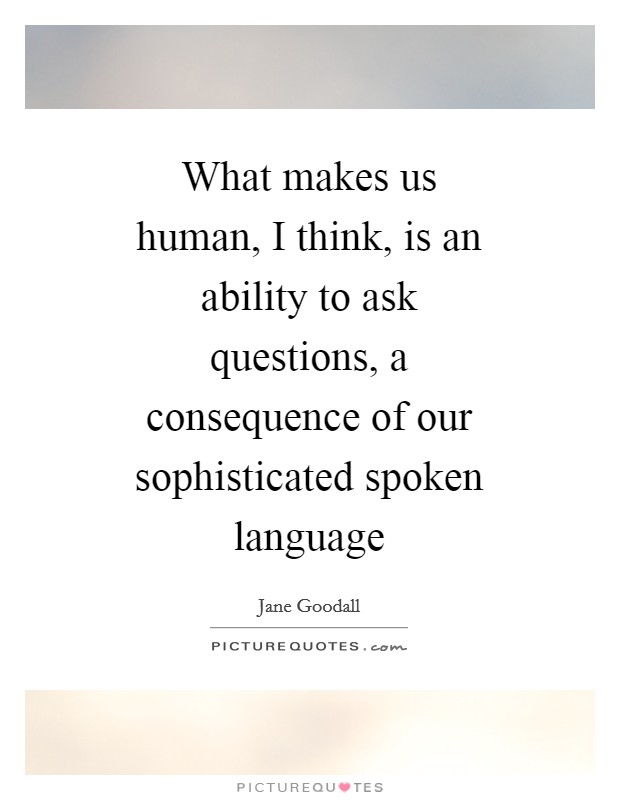 What makes us human, I think, is an ability to ask questions, a consequence of our sophisticated spoken language Picture Quote #1