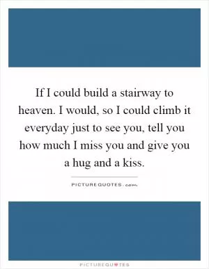 If I could build a stairway to heaven. I would, so I could climb it everyday just to see you, tell you how much I miss you and give you a hug and a kiss Picture Quote #1