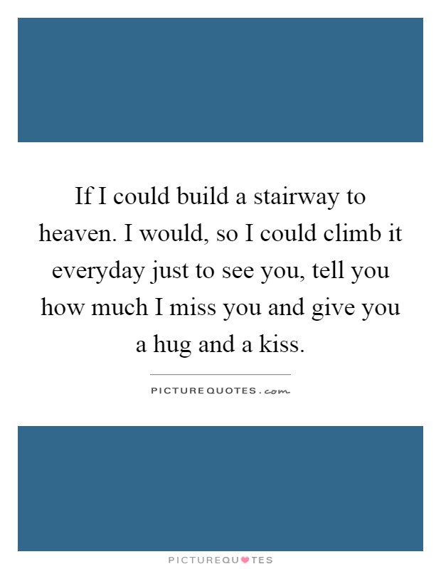 If I could build a stairway to heaven. I would, so I could climb it everyday just to see you, tell you how much I miss you and give you a hug and a kiss Picture Quote #1