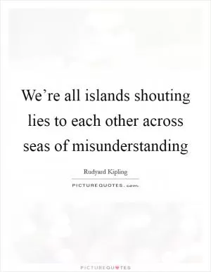 We’re all islands shouting lies to each other across seas of misunderstanding Picture Quote #1