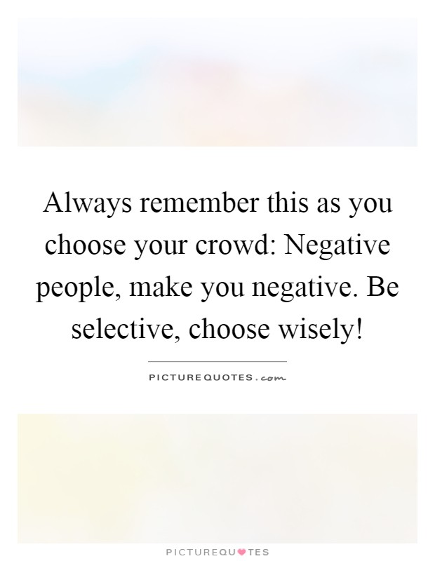 Always remember this as you choose your crowd: Negative people, make you negative. Be selective, choose wisely! Picture Quote #1