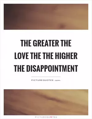 The greater the love the the higher the disappointment Picture Quote #1