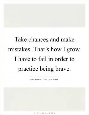 Take chances and make mistakes. That’s how I grow. I have to fail in order to practice being brave Picture Quote #1