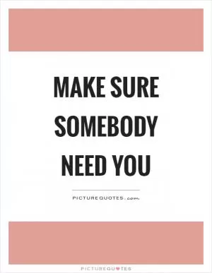 Make sure somebody need you Picture Quote #1