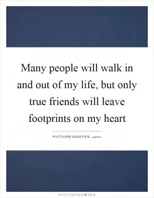 Many people will walk in and out of my life, but only true friends will leave footprints on my heart Picture Quote #1