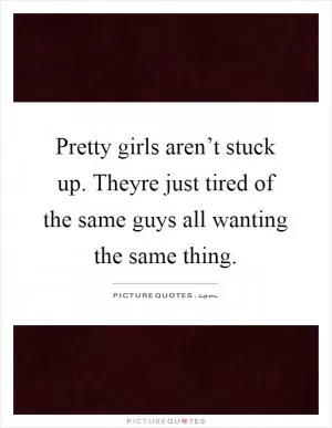 Pretty girls aren’t stuck up. Theyre just tired of the same guys all wanting the same thing Picture Quote #1