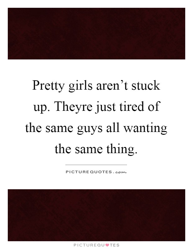 Pretty girls aren't stuck up. Theyre just tired of the same guys all wanting the same thing Picture Quote #1