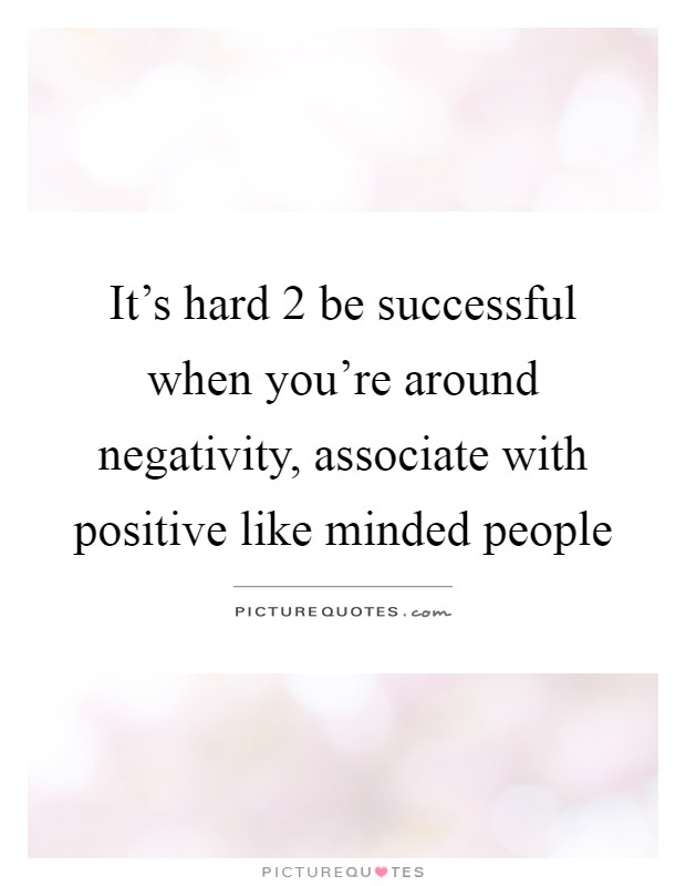 It's hard 2 be successful when you're around negativity, associate with positive like minded people Picture Quote #1