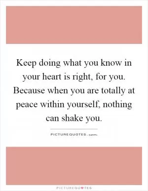 Keep doing what you know in your heart is right, for you. Because when you are totally at peace within yourself, nothing can shake you Picture Quote #1