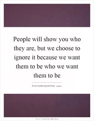 People will show you who they are, but we choose to ignore it because we want them to be who we want them to be Picture Quote #1